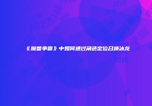 《魔兽争霸》中如何通过角色定位召唤冰龙