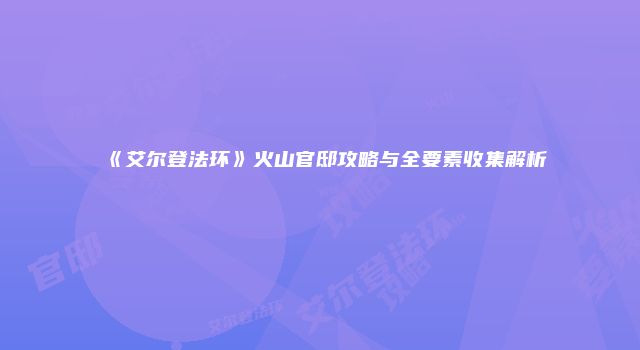 《艾尔登法环》火山官邸攻略与全要素收集解析