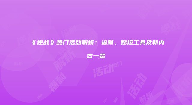 《逆战》热门活动解析：福利、秒抢工具及新内容一览