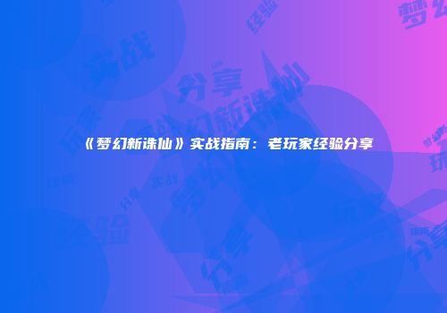《梦幻新诛仙》实战指南：老玩家经验分享