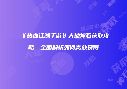 《热血江湖手游》大地神石获取攻略：全面解析如何高效获得