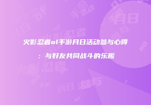 火影忍者ol手游月日活动参与心得：与好友共同战斗的乐趣