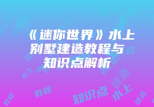 《迷你世界》水上别墅建造教程与知识点解析