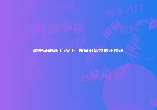 魔兽争霸新手入门：如何识别并修正错误