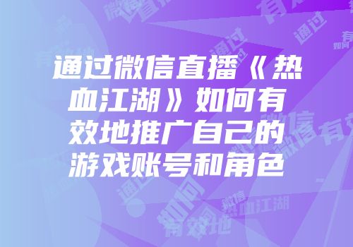 通过微信直播《热血江湖》如何有效地推广自己的游戏账号和角色