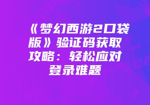 《梦幻西游2口袋版》验证码获取攻略：轻松应对登录难题