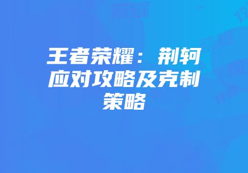 王者荣耀：荆轲应对攻略及克制策略
