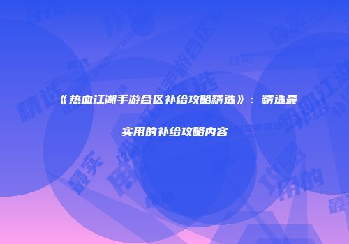 《热血江湖手游合区补给攻略精选》：精选最实用的补给攻略内容