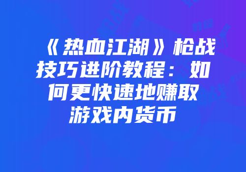 《热血江湖》枪战技巧进阶教程：如何更快速地赚取游戏内货币
