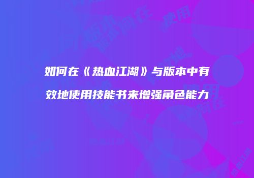 如何在《热血江湖》与版本中有效地使用技能书来增强角色能力