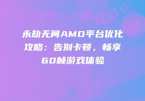 永劫无间AMD平台优化攻略：告别卡顿，畅享60帧游戏体验