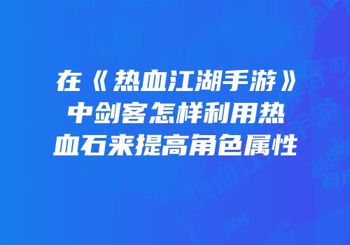 在《热血江湖手游》中剑客怎样利用热血石来提高角色属性