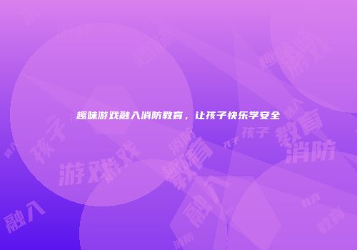 趣味游戏融入消防教育，让孩子快乐学安全