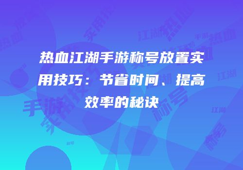 热血江湖手游称号放置实用技巧：节省时间、提高效率的秘诀
