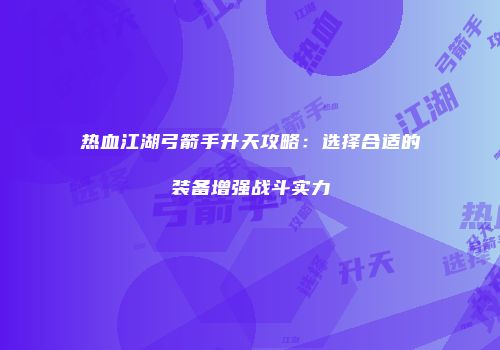 热血江湖弓箭手升天攻略:选择合适的装备增强战斗实力