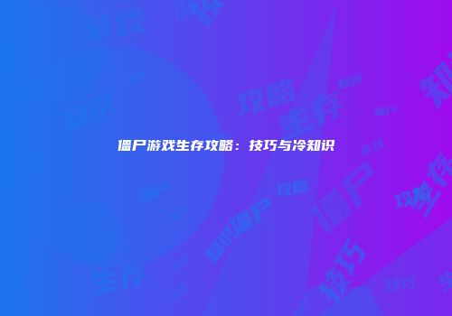 僵尸游戏生存攻略：技巧与冷知识