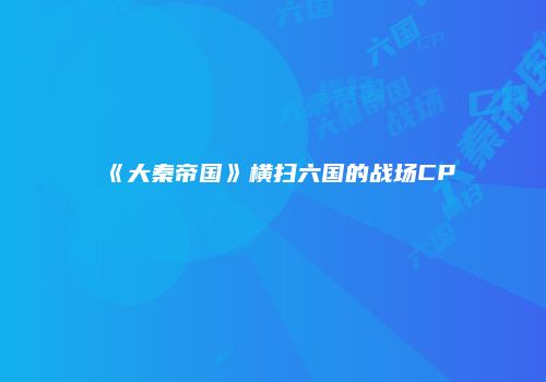 《大秦帝国》横扫六国的战场CP