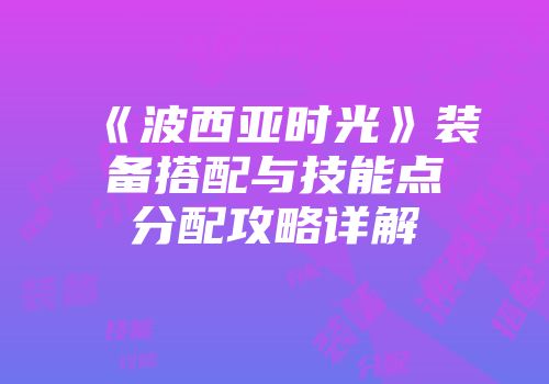 《波西亚时光》装备搭配与技能点分配攻略详解