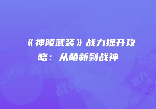 《神陵武装》战力提升攻略：从萌新到战神