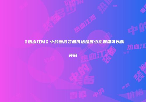 《热血江湖》中的雪狼装备价格是多少在哪里可以购买到
