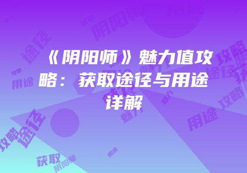 《阴阳师》魅力值攻略：获取途径与用途详解
