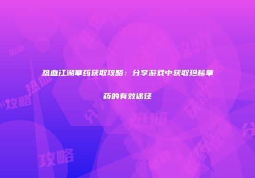 热血江湖草药获取攻略：分享游戏中获取珍稀草药的有效途径