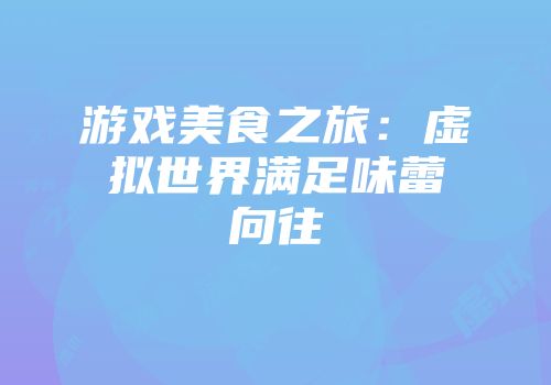 游戏美食之旅：虚拟世界满足味蕾向往