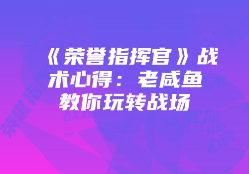 《荣誉指挥官》战术心得：老咸鱼教你玩转战场