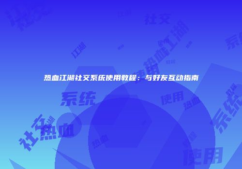热血江湖社交系统使用教程：与好友互动指南
