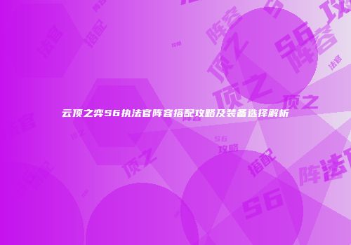 云顶之弈S6执法官阵容搭配攻略及装备选择解析