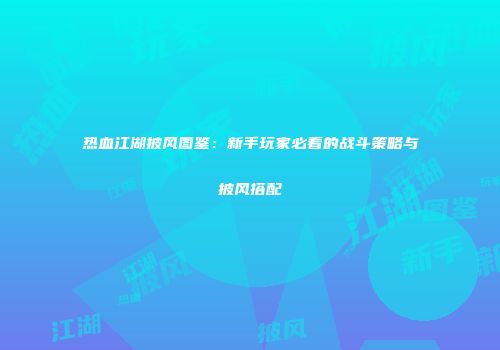 热血江湖披风图鉴：新手玩家必看的战斗策略与披风搭配