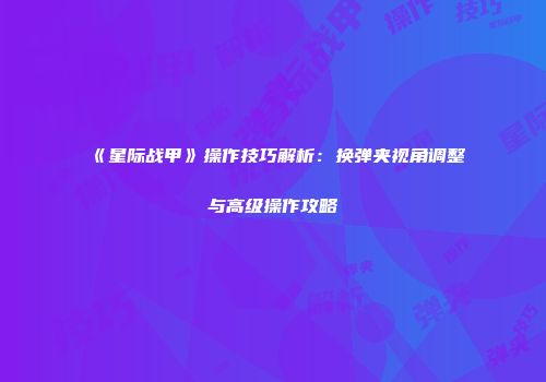 《星际战甲》操作技巧解析：换弹夹视角调整与高级操作攻略