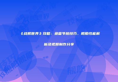 《战舰世界》攻略：鱼雷节拍技巧、舰船性能解析及视频制作分享