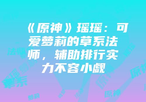 《原神》瑶瑶：可爱萝莉的草系法师，辅助排行实力不容小觑