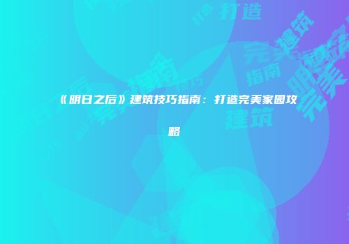 《明日之后》建筑技巧指南：打造完美家园攻略