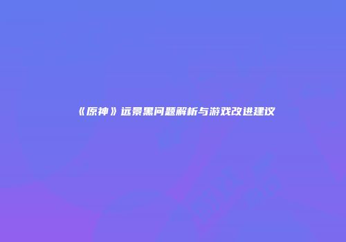 《原神》远景黑问题解析与游戏改进建议