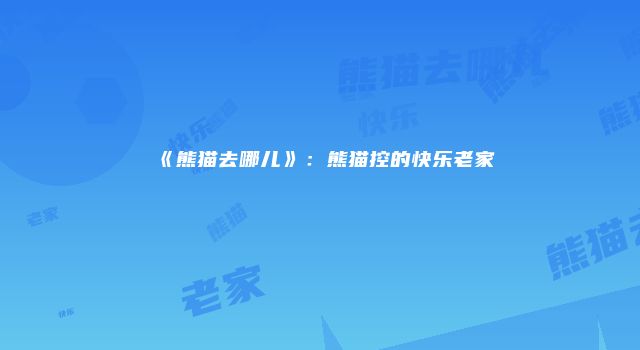 《熊猫去哪儿》：熊猫控的快乐老家