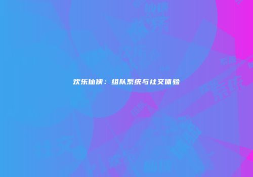 欢乐仙侠：组队系统与社交体验