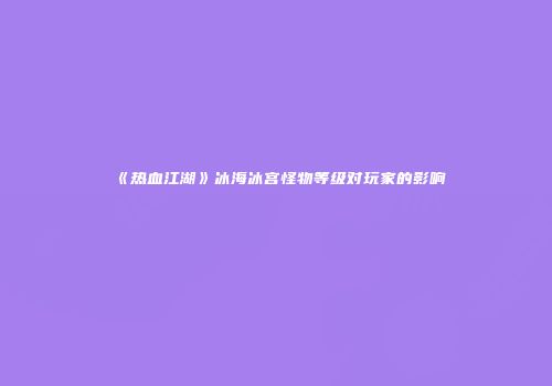 《热血江湖》冰海冰宫怪物等级对玩家的影响