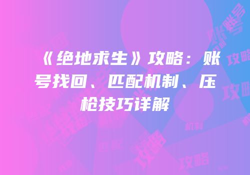 《绝地求生》攻略：账号找回、匹配机制、压枪技巧详解