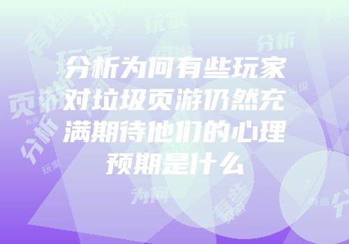 分析为何有些玩家对垃圾页游仍然充满期待他们的心理预期是什么