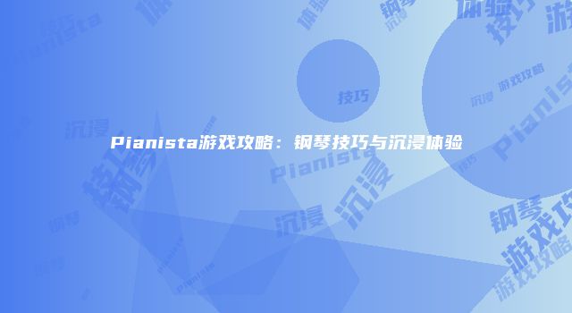 Pianista游戏攻略：钢琴技巧与沉浸体验