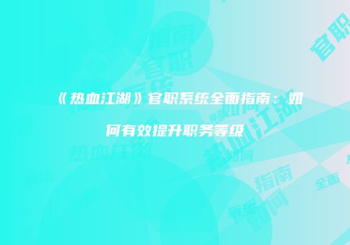 《热血江湖》官职系统全面指南：如何有效提升职务等级