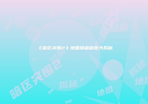 《暗区突围2》地图隐藏秘密大揭秘