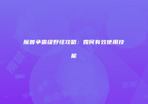 魔兽争霸级野怪攻略：如何有效使用技能