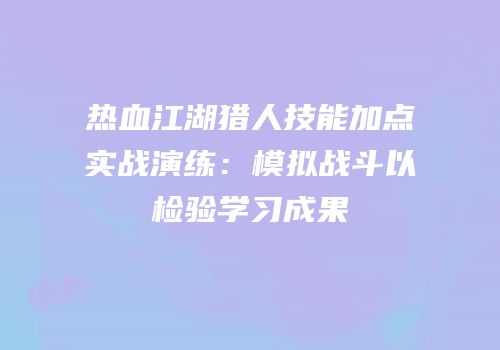 热血江湖猎人技能加点实战演练：模拟战斗以检验学习成果