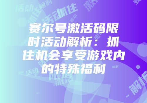 赛尔号激活码限时活动解析：抓住机会享受游戏内的特殊福利