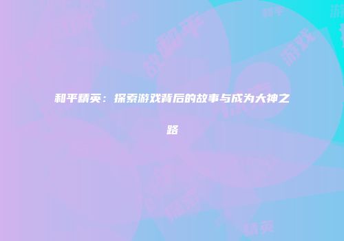 和平精英：探索游戏背后的故事与成为大神之路