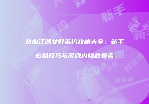 热血江湖女好莱坞攻略大全：新手必知技巧与游戏内隐藏要素