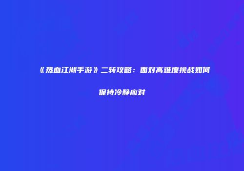 《热血江湖手游》二转攻略：面对高难度挑战如何保持冷静应对